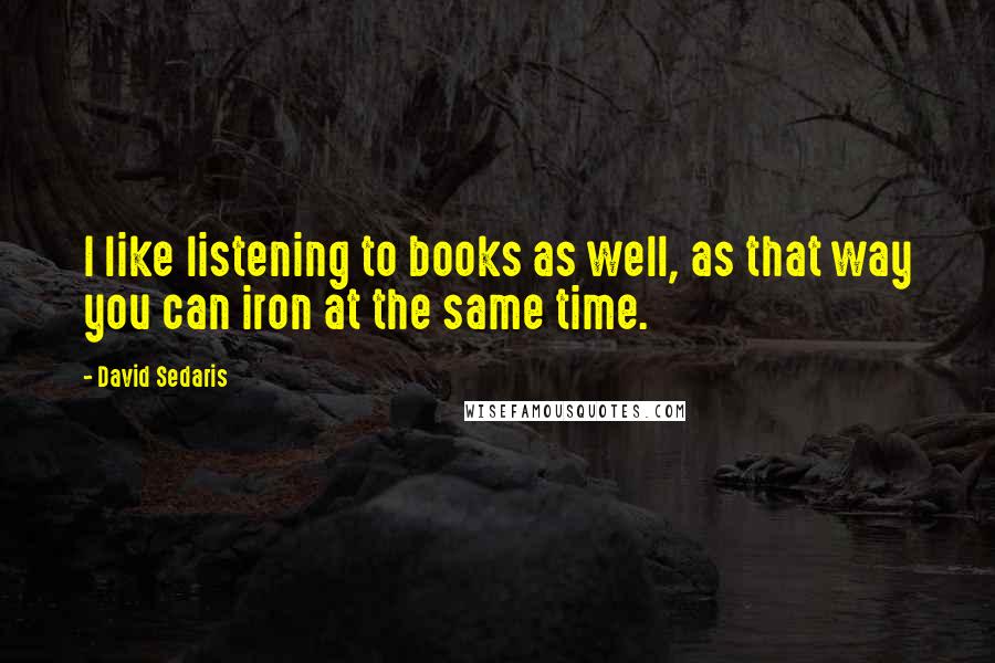 David Sedaris Quotes: I like listening to books as well, as that way you can iron at the same time.