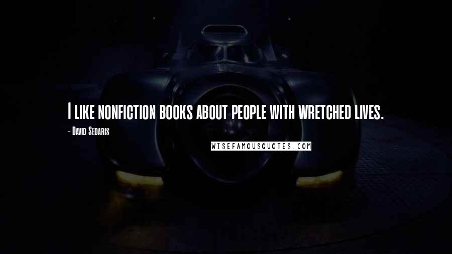 David Sedaris Quotes: I like nonfiction books about people with wretched lives.