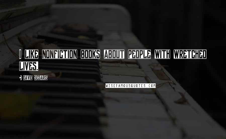 David Sedaris Quotes: I like nonfiction books about people with wretched lives.