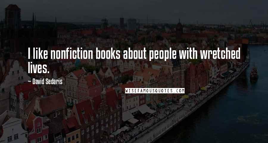David Sedaris Quotes: I like nonfiction books about people with wretched lives.