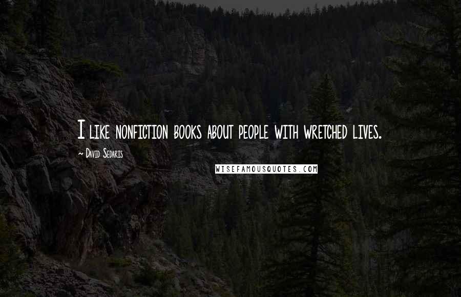 David Sedaris Quotes: I like nonfiction books about people with wretched lives.