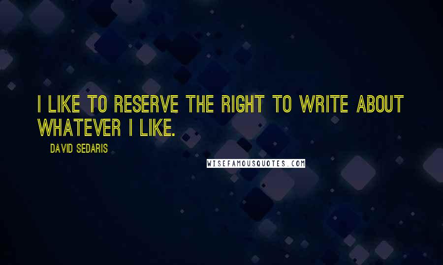 David Sedaris Quotes: I like to reserve the right to write about whatever I like.