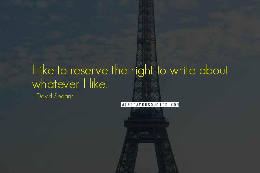 David Sedaris Quotes: I like to reserve the right to write about whatever I like.