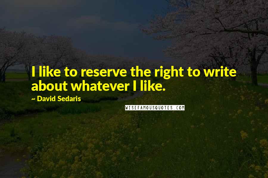 David Sedaris Quotes: I like to reserve the right to write about whatever I like.