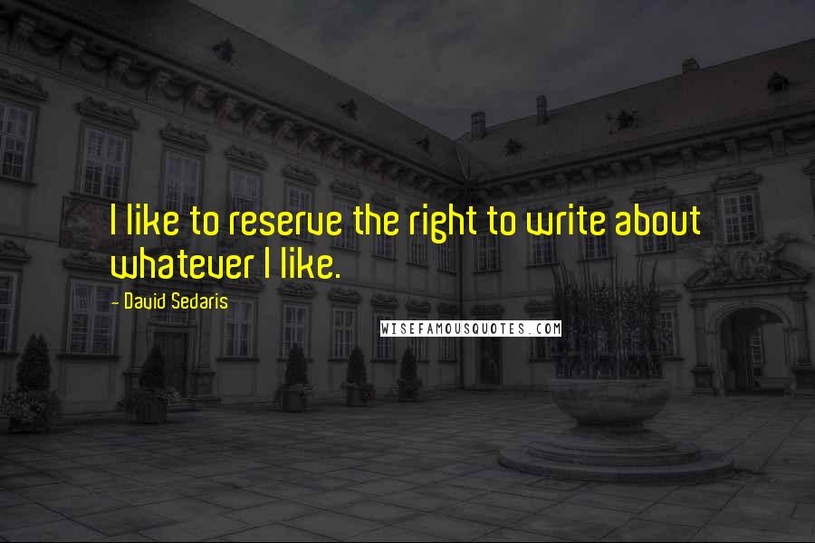 David Sedaris Quotes: I like to reserve the right to write about whatever I like.