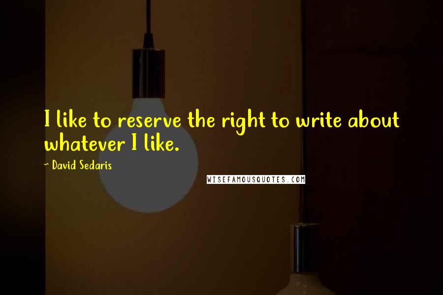 David Sedaris Quotes: I like to reserve the right to write about whatever I like.