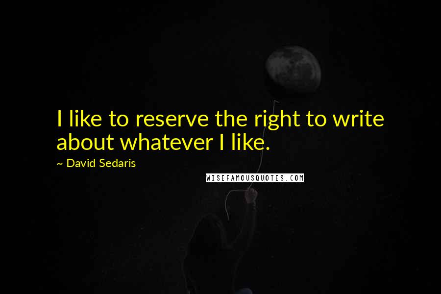 David Sedaris Quotes: I like to reserve the right to write about whatever I like.