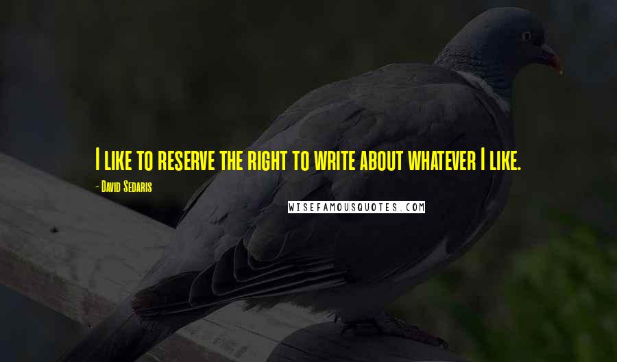 David Sedaris Quotes: I like to reserve the right to write about whatever I like.