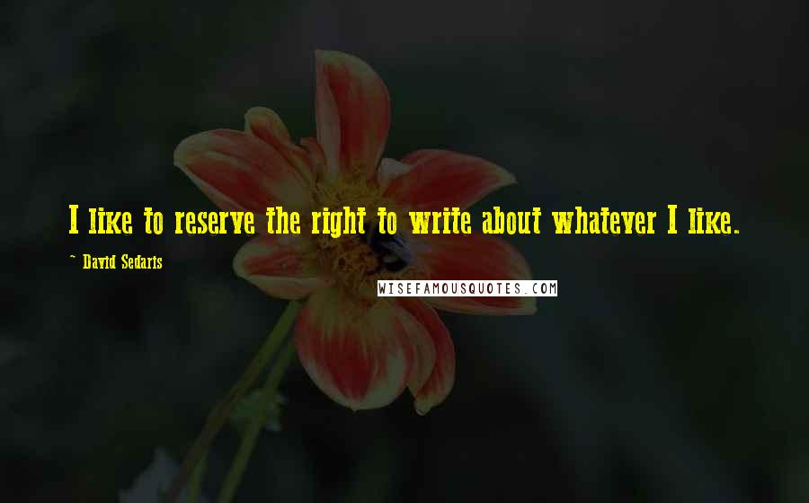 David Sedaris Quotes: I like to reserve the right to write about whatever I like.