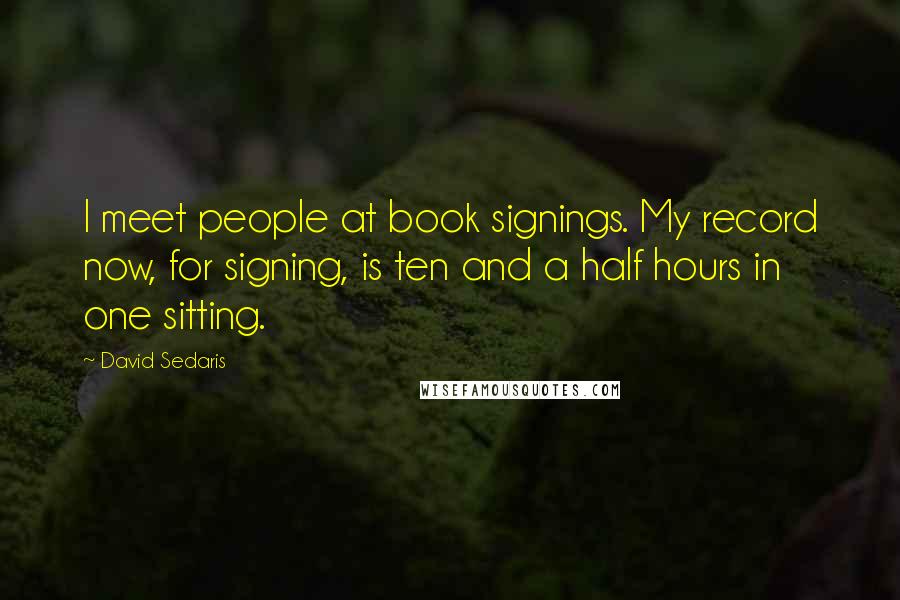 David Sedaris Quotes: I meet people at book signings. My record now, for signing, is ten and a half hours in one sitting.