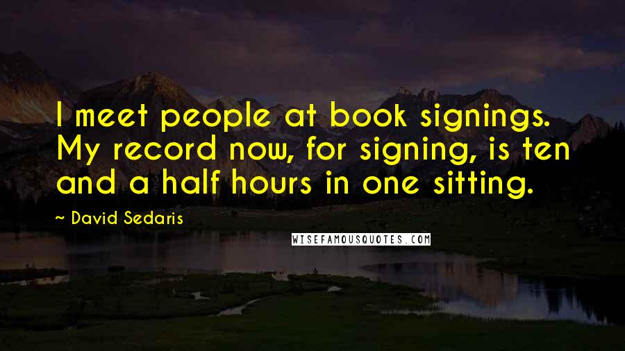 David Sedaris Quotes: I meet people at book signings. My record now, for signing, is ten and a half hours in one sitting.
