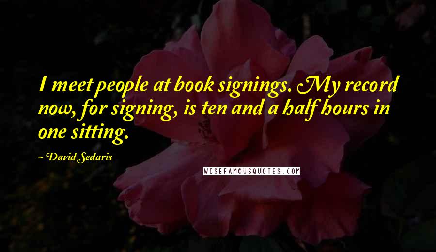 David Sedaris Quotes: I meet people at book signings. My record now, for signing, is ten and a half hours in one sitting.