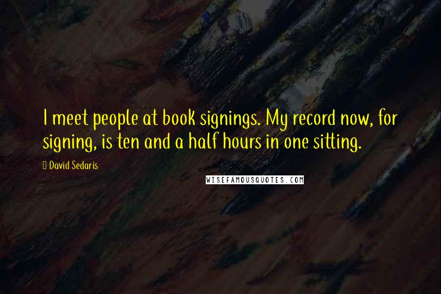 David Sedaris Quotes: I meet people at book signings. My record now, for signing, is ten and a half hours in one sitting.