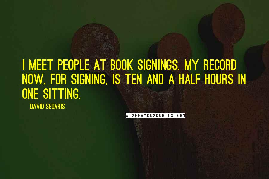 David Sedaris Quotes: I meet people at book signings. My record now, for signing, is ten and a half hours in one sitting.