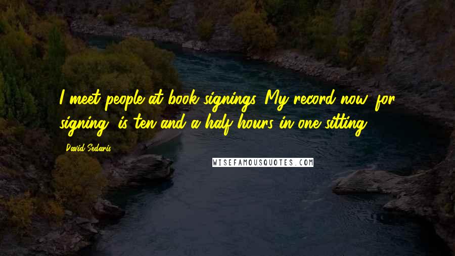 David Sedaris Quotes: I meet people at book signings. My record now, for signing, is ten and a half hours in one sitting.