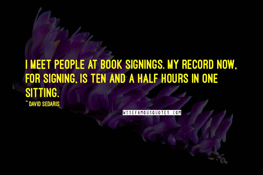 David Sedaris Quotes: I meet people at book signings. My record now, for signing, is ten and a half hours in one sitting.