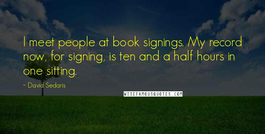 David Sedaris Quotes: I meet people at book signings. My record now, for signing, is ten and a half hours in one sitting.