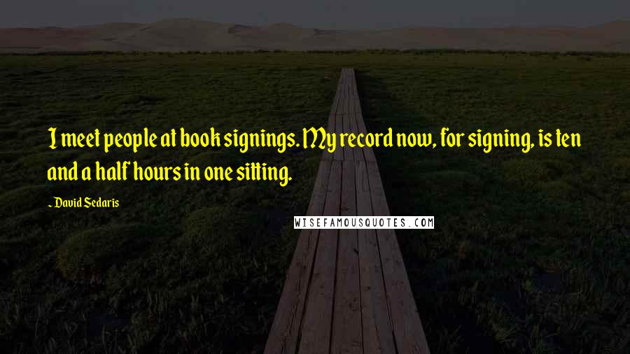 David Sedaris Quotes: I meet people at book signings. My record now, for signing, is ten and a half hours in one sitting.