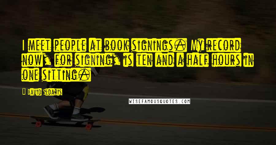 David Sedaris Quotes: I meet people at book signings. My record now, for signing, is ten and a half hours in one sitting.