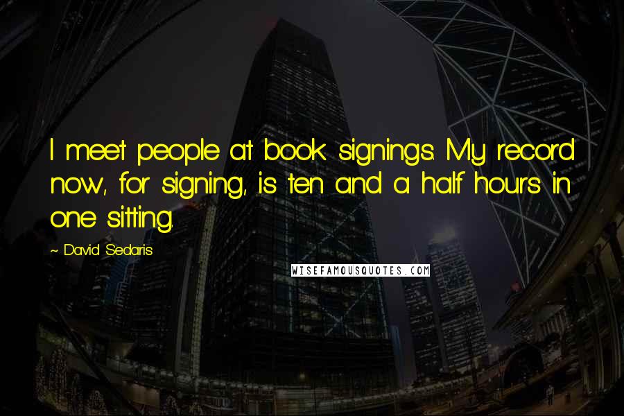 David Sedaris Quotes: I meet people at book signings. My record now, for signing, is ten and a half hours in one sitting.