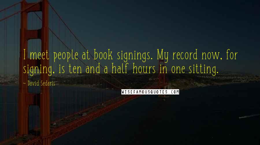 David Sedaris Quotes: I meet people at book signings. My record now, for signing, is ten and a half hours in one sitting.