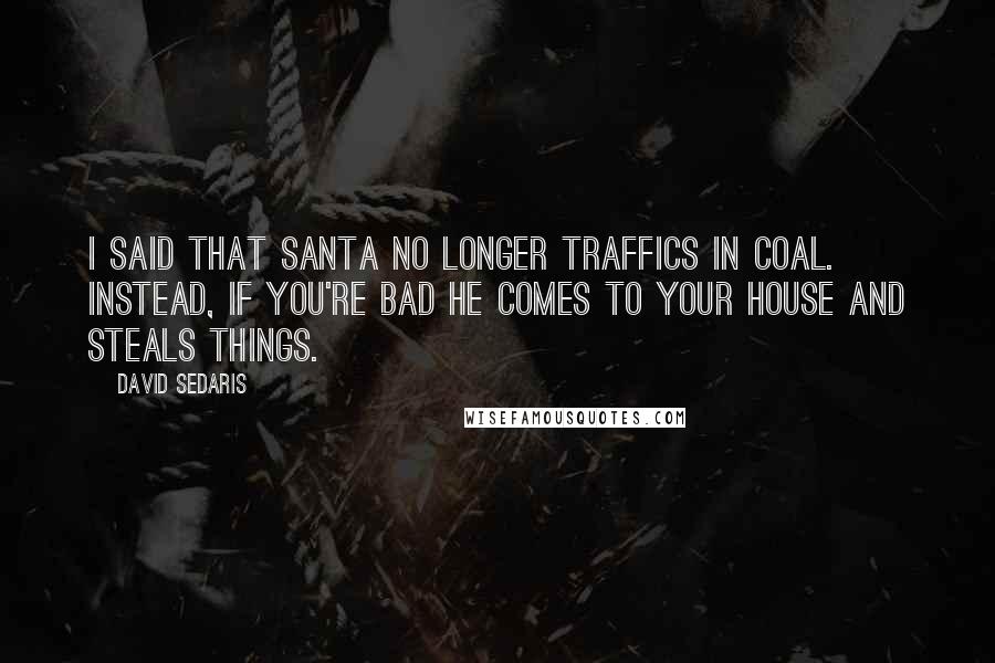 David Sedaris Quotes: I said that Santa no longer traffics in coal. Instead, if you're bad he comes to your house and steals things.