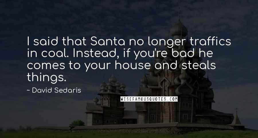 David Sedaris Quotes: I said that Santa no longer traffics in coal. Instead, if you're bad he comes to your house and steals things.