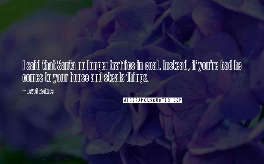 David Sedaris Quotes: I said that Santa no longer traffics in coal. Instead, if you're bad he comes to your house and steals things.