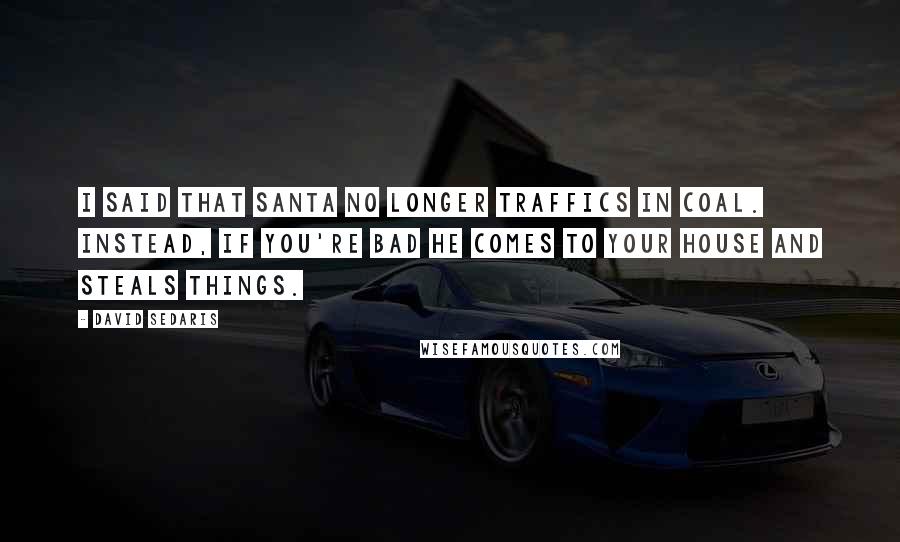 David Sedaris Quotes: I said that Santa no longer traffics in coal. Instead, if you're bad he comes to your house and steals things.