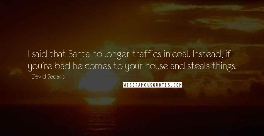 David Sedaris Quotes: I said that Santa no longer traffics in coal. Instead, if you're bad he comes to your house and steals things.