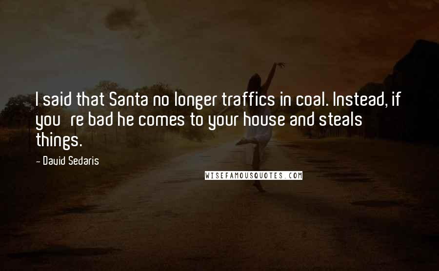 David Sedaris Quotes: I said that Santa no longer traffics in coal. Instead, if you're bad he comes to your house and steals things.