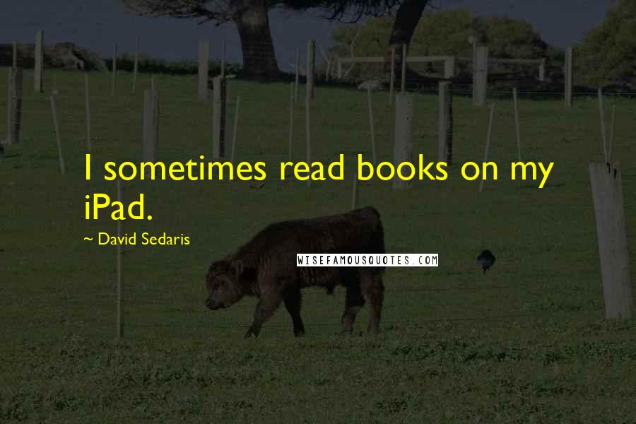 David Sedaris Quotes: I sometimes read books on my iPad.