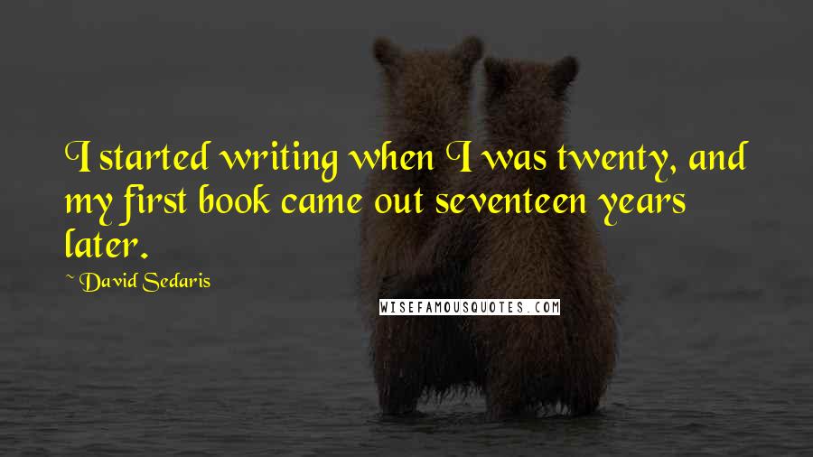 David Sedaris Quotes: I started writing when I was twenty, and my first book came out seventeen years later.
