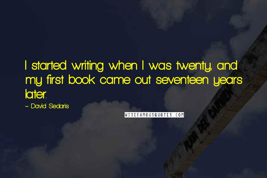David Sedaris Quotes: I started writing when I was twenty, and my first book came out seventeen years later.