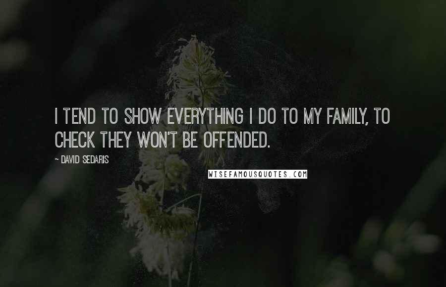 David Sedaris Quotes: I tend to show everything I do to my family, to check they won't be offended.