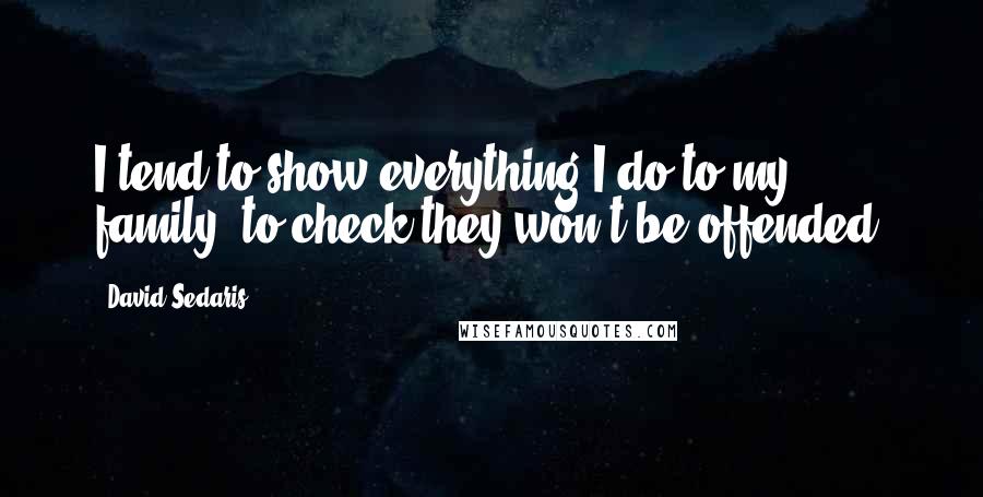 David Sedaris Quotes: I tend to show everything I do to my family, to check they won't be offended.