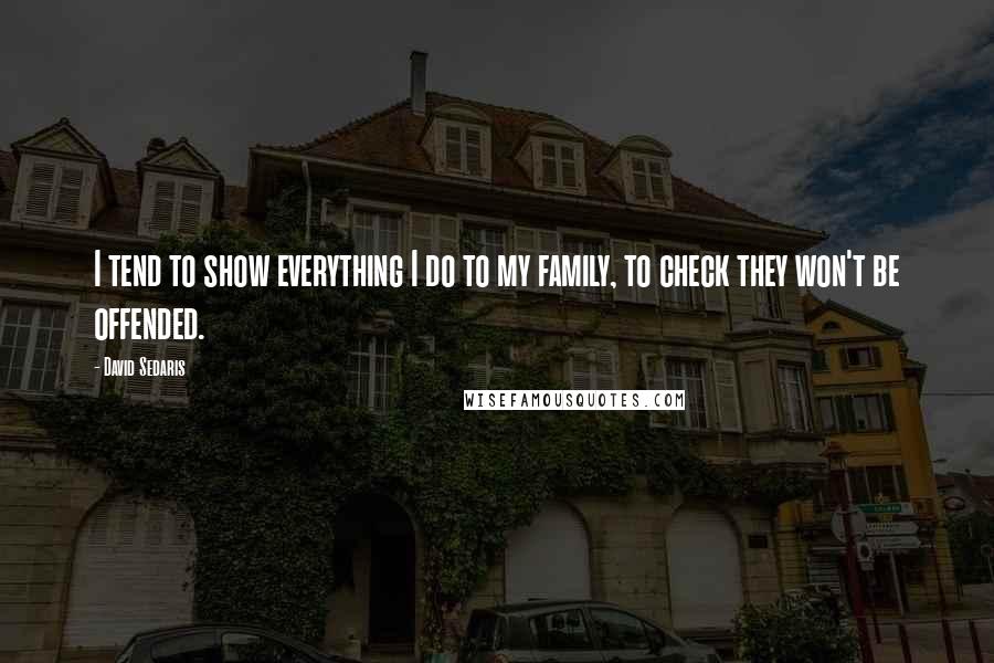 David Sedaris Quotes: I tend to show everything I do to my family, to check they won't be offended.