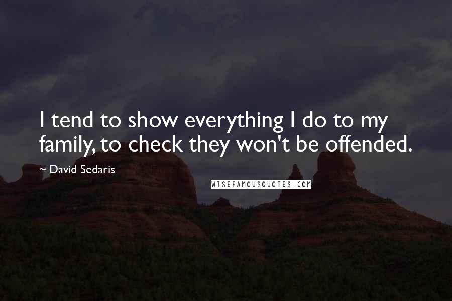 David Sedaris Quotes: I tend to show everything I do to my family, to check they won't be offended.