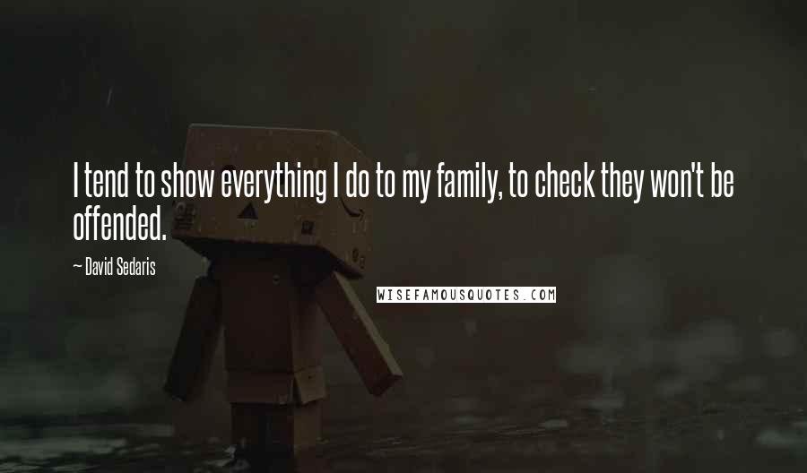 David Sedaris Quotes: I tend to show everything I do to my family, to check they won't be offended.