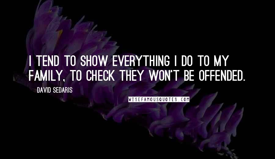 David Sedaris Quotes: I tend to show everything I do to my family, to check they won't be offended.