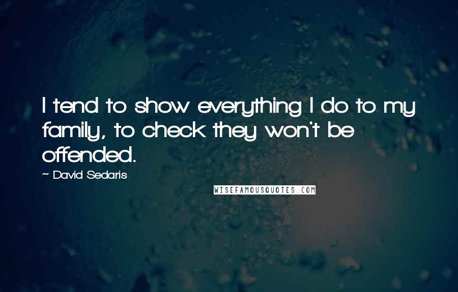 David Sedaris Quotes: I tend to show everything I do to my family, to check they won't be offended.