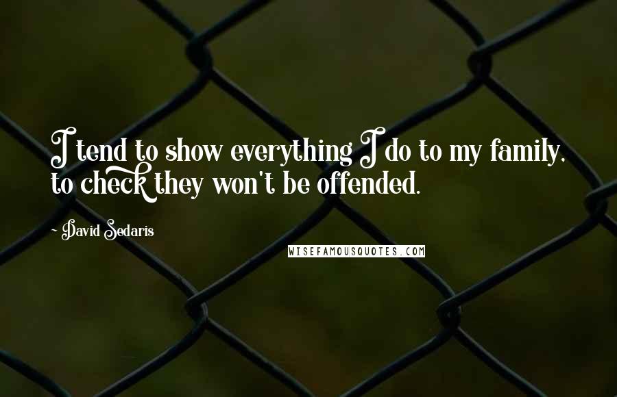 David Sedaris Quotes: I tend to show everything I do to my family, to check they won't be offended.