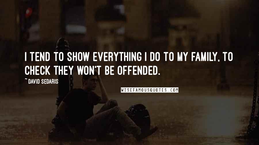 David Sedaris Quotes: I tend to show everything I do to my family, to check they won't be offended.