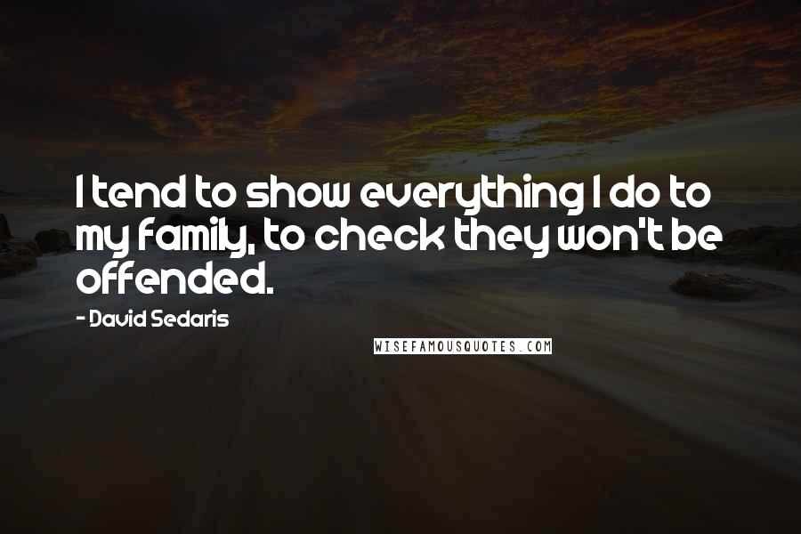 David Sedaris Quotes: I tend to show everything I do to my family, to check they won't be offended.