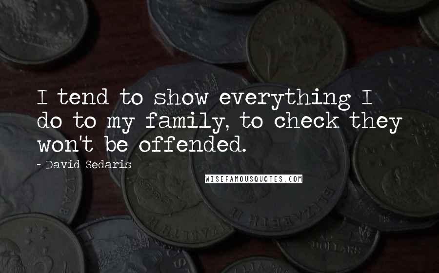 David Sedaris Quotes: I tend to show everything I do to my family, to check they won't be offended.