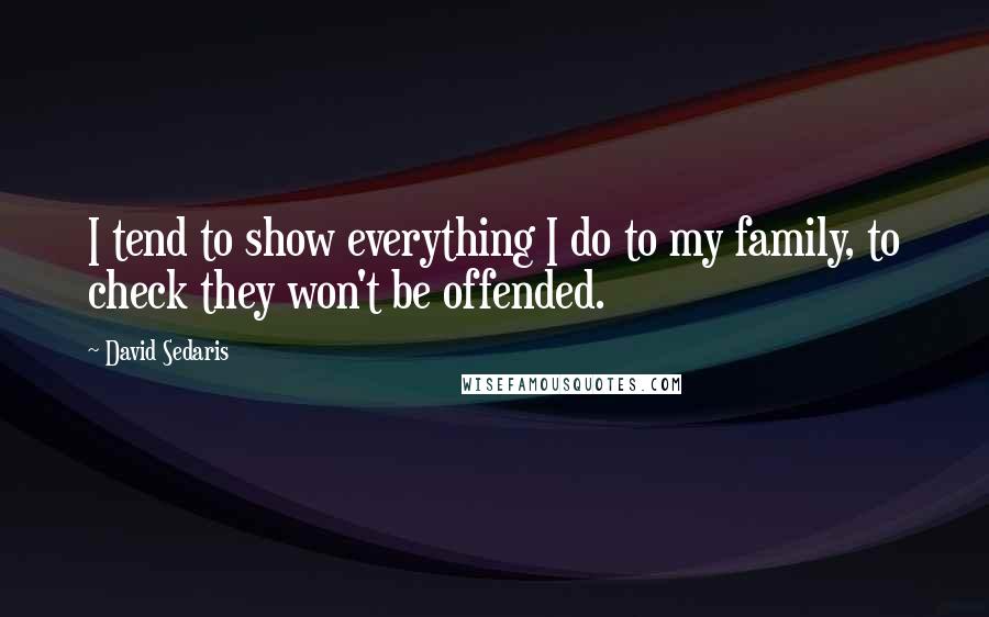 David Sedaris Quotes: I tend to show everything I do to my family, to check they won't be offended.