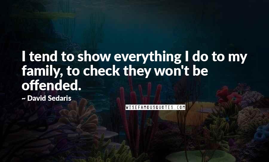 David Sedaris Quotes: I tend to show everything I do to my family, to check they won't be offended.
