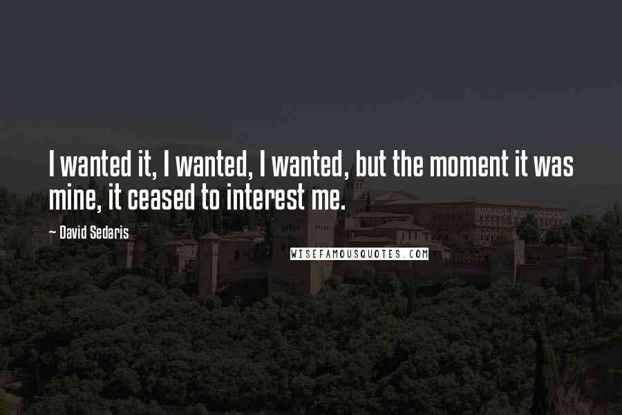 David Sedaris Quotes: I wanted it, I wanted, I wanted, but the moment it was mine, it ceased to interest me.