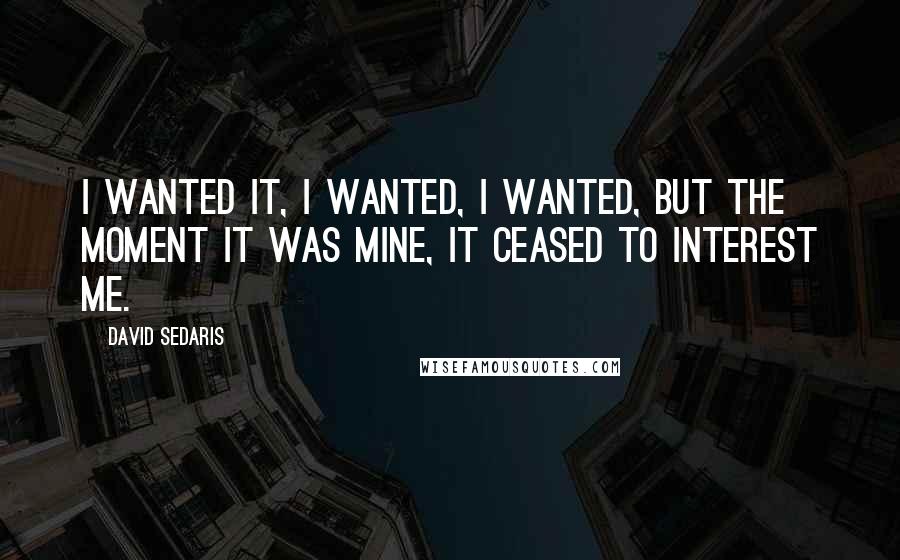 David Sedaris Quotes: I wanted it, I wanted, I wanted, but the moment it was mine, it ceased to interest me.