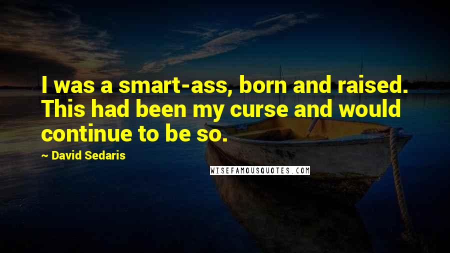 David Sedaris Quotes: I was a smart-ass, born and raised. This had been my curse and would continue to be so.